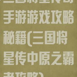 三国将星传奇手游游戏攻略秘籍(三国将星传中原之霸者攻略)