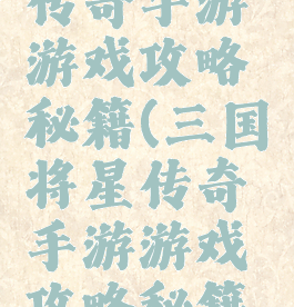 三国将星传奇手游游戏攻略秘籍(三国将星传奇手游游戏攻略秘籍大全)