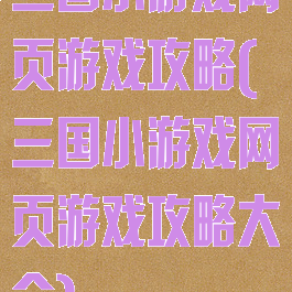 三国小游戏网页游戏攻略(三国小游戏网页游戏攻略大全)