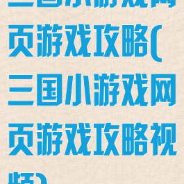 三国小游戏网页游戏攻略(三国小游戏网页游戏攻略视频)
