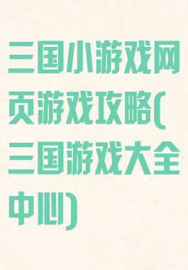 三国小游戏网页游戏攻略(三国游戏大全中心)
