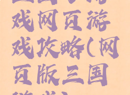 三国小游戏网页游戏攻略(网页版三国游戏)