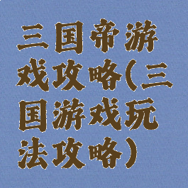 三国帝游戏攻略(三国游戏玩法攻略)