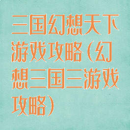 三国幻想天下游戏攻略(幻想三国三游戏攻略)