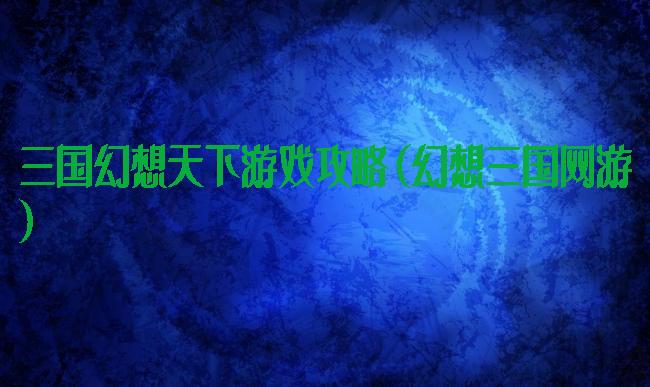 三国幻想天下游戏攻略(幻想三国网游)