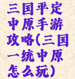三国平定中原手游攻略(三国一统中原怎么玩)
