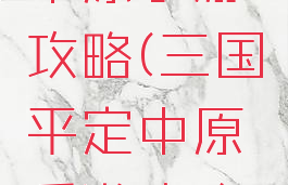 三国平定中原手游攻略(三国平定中原手游攻略大全)