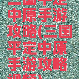 三国平定中原手游攻略(三国平定中原手游攻略视频)