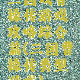 三国戏曹操传游戏攻略综合篇(三国曹操传类型游戏)