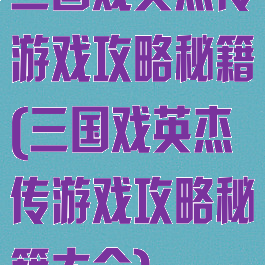 三国戏英杰传游戏攻略秘籍(三国戏英杰传游戏攻略秘籍大全)