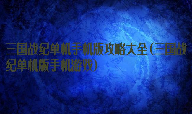 三国战纪单机手机版攻略大全(三国战纪单机版手机游戏)