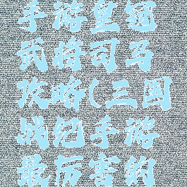 三国战纪手游皇冠武将司马攻略(三国战纪手游最厉害的冠将)