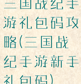 三国战纪手游礼包码攻略(三国战纪手游新手礼包码)
