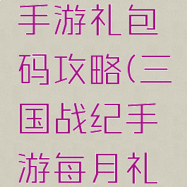 三国战纪手游礼包码攻略(三国战纪手游每月礼包码)