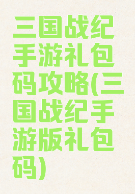 三国战纪手游礼包码攻略(三国战纪手游版礼包码)