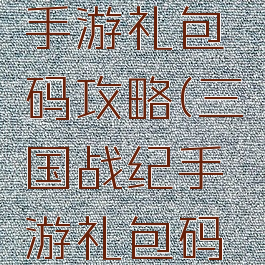 三国战纪手游礼包码攻略(三国战纪手游礼包码攻略大全)