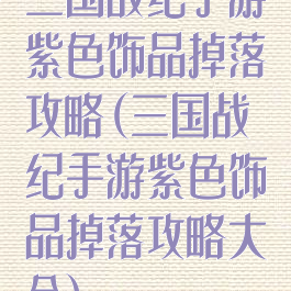 三国战纪手游紫色饰品掉落攻略(三国战纪手游紫色饰品掉落攻略大全)