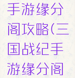 三国战纪手游缘分阁攻略(三国战纪手游缘分阁攻略视频)