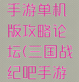 三国战纪手游单机版攻略论坛(三国战纪吧手游吧)