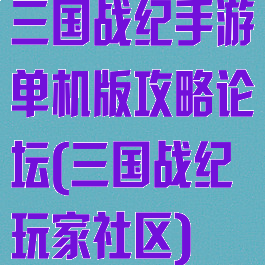 三国战纪手游单机版攻略论坛(三国战纪玩家社区)
