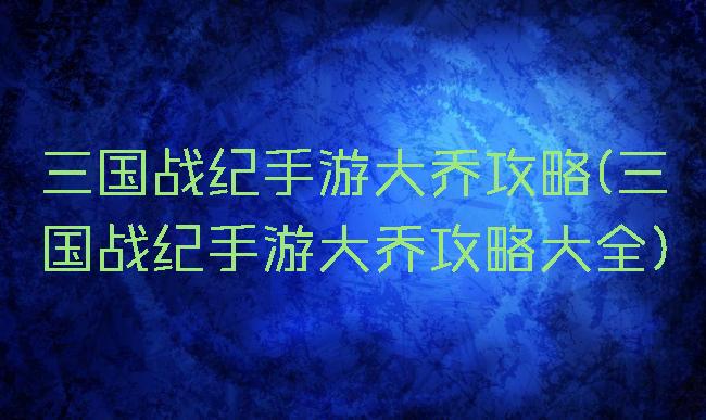 三国战纪手游大乔攻略(三国战纪手游大乔攻略大全)