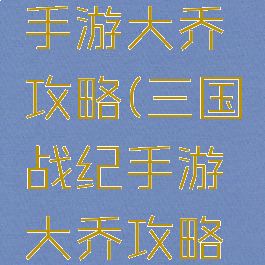 三国战纪手游大乔攻略(三国战纪手游大乔攻略技巧)