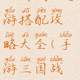 三国战纪手游搭配攻略大全(手游三国战纪)