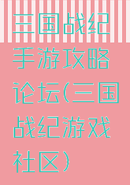 三国战纪手游攻略论坛(三国战纪游戏社区)