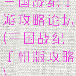 三国战纪手游攻略论坛(三国战纪手机版攻略)