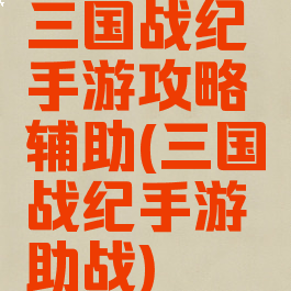 三国战纪手游攻略辅助(三国战纪手游助战)