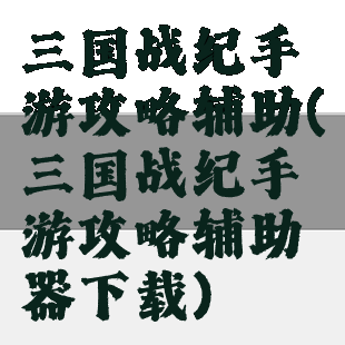 三国战纪手游攻略辅助(三国战纪手游攻略辅助器下载)