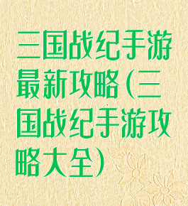 三国战纪手游最新攻略(三国战纪手游攻略大全)