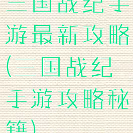 三国战纪手游最新攻略(三国战纪手游攻略秘籍)