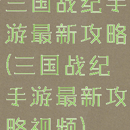 三国战纪手游最新攻略(三国战纪手游最新攻略视频)