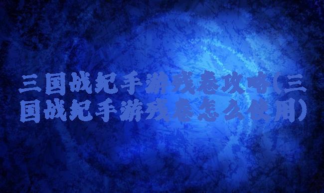 三国战纪手游残卷攻略(三国战纪手游残卷怎么使用)