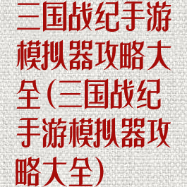 三国战纪手游模拟器攻略大全(三国战纪手游模拟器攻略大全)