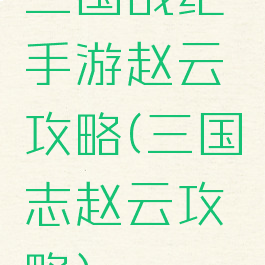 三国战纪手游赵云攻略(三国志赵云攻略)