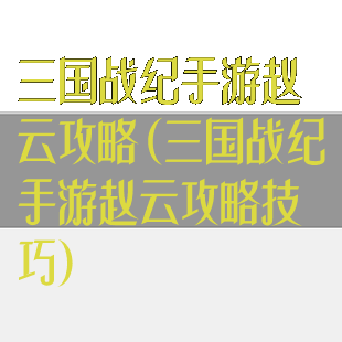 三国战纪手游赵云攻略(三国战纪手游赵云攻略技巧)