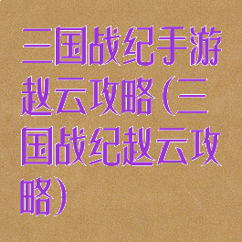 三国战纪手游赵云攻略(三国战纪赵云攻略)