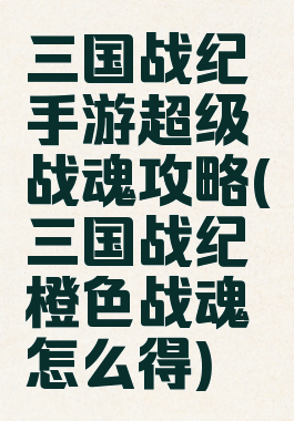 三国战纪手游超级战魂攻略(三国战纪橙色战魂怎么得)