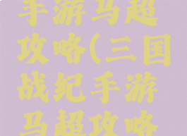 三国战纪手游马超攻略(三国战纪手游马超攻略大全)