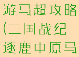 三国战纪手游马超攻略(三国战纪逐鹿中原马超)