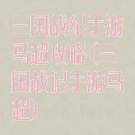 三国战纪手游马超攻略(三国战记手游马超)