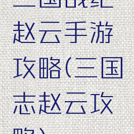 三国战纪赵云手游攻略(三国志赵云攻略)