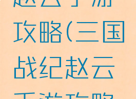 三国战纪赵云手游攻略(三国战纪赵云手游攻略大全)