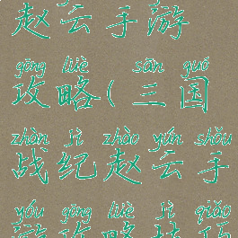 三国战纪赵云手游攻略(三国战纪赵云手游攻略技巧)