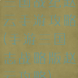 三国战纪赵云手游攻略(手游三国志战略版赵云攻略)