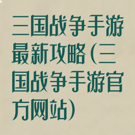 三国战争手游最新攻略(三国战争手游官方网站)