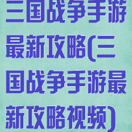 三国战争手游最新攻略(三国战争手游最新攻略视频)