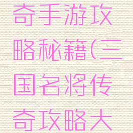 三国战传奇手游攻略秘籍(三国名将传奇攻略大全)